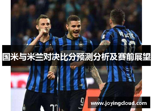 国米与米兰对决比分预测分析及赛前展望 国米与米兰对决比分预测分析及赛前展望