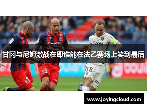 甘冈与尼姆激战在即谁能在法乙赛场上笑到最后