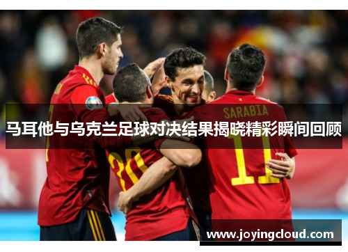 马耳他与乌克兰足球对决结果揭晓精彩瞬间回顾