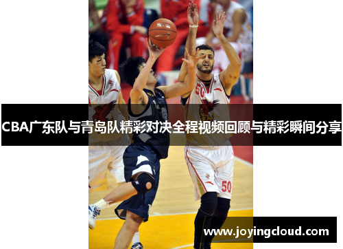 CBA广东队与青岛队精彩对决全程视频回顾与精彩瞬间分享