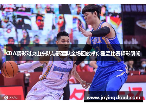 CBA精彩对决山东队与新疆队全场回放带你重温比赛精彩瞬间