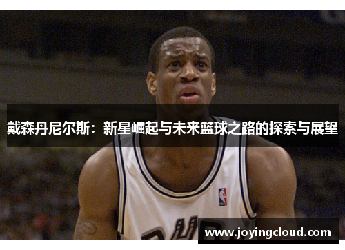 戴森丹尼尔斯：新星崛起与未来篮球之路的探索与展望