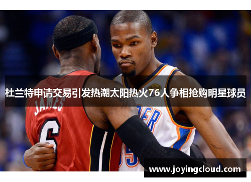 杜兰特申请交易引发热潮太阳热火76人争相抢购明星球员
