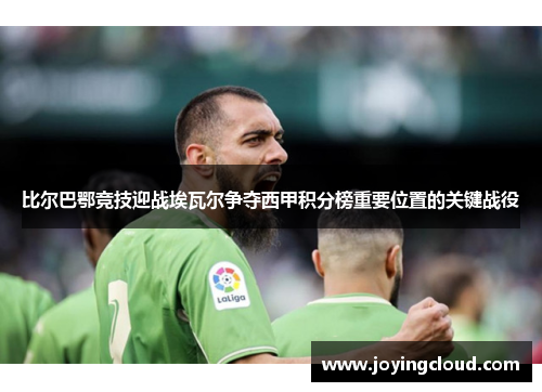比尔巴鄂竞技迎战埃瓦尔争夺西甲积分榜重要位置的关键战役