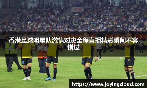 香港足球明星队激情对决全程直播精彩瞬间不容错过