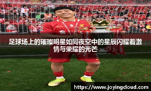 足球场上的璀璨明星如同夜空中的星辰闪耀着激情与荣耀的光芒